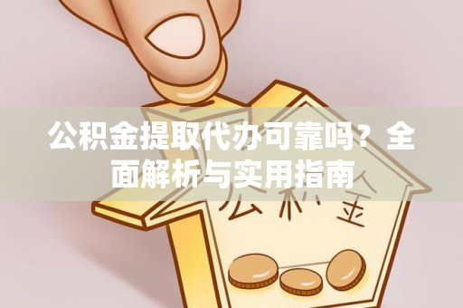 安徽公积金提取代办可靠吗？全面解析与实用指南