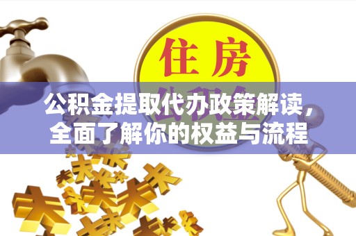 甘孜州公积金提取代办政策解读，全面了解你的权益与流程