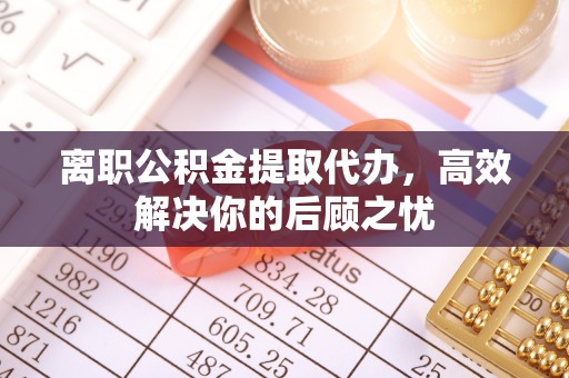 舟山离职公积金提取代办，高效解决你的后顾之忧