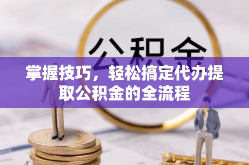 滁州掌握技巧，轻松搞定代办提取公积金的全流程