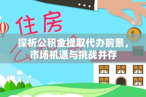 陕西探析公积金提取代办前景，市场机遇与挑战并存