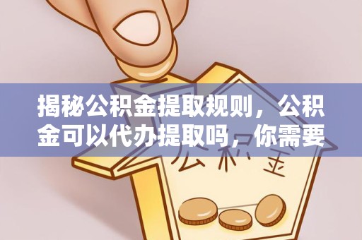 金华揭秘公积金提取规则，公积金可以代办提取吗，你需要知道的那些事儿