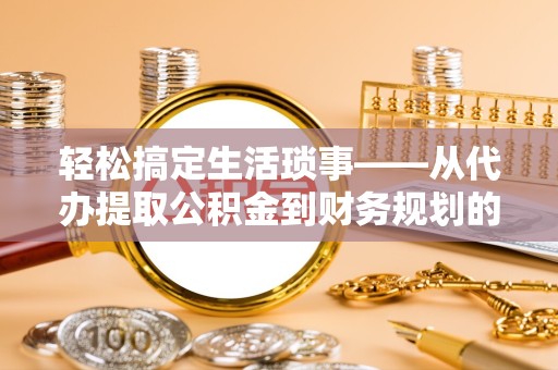 河南轻松搞定生活琐事——从代办提取公积金到财务规划的智慧选择