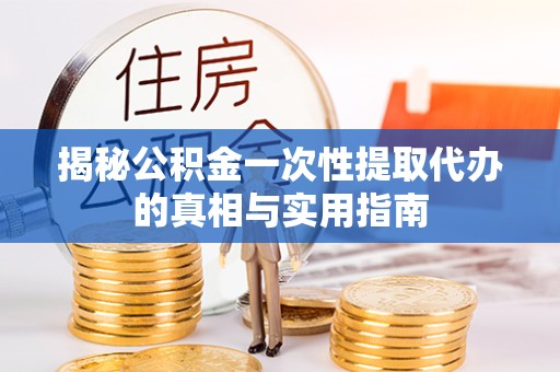 衢州揭秘公积金一次性提取代办的真相与实用指南