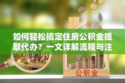 凉山州如何轻松搞定住房公积金提取代办？一文详解流程与注意事项