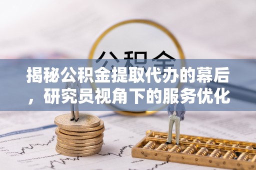 江苏揭秘公积金提取代办的幕后，研究员视角下的服务优化与未来趋势