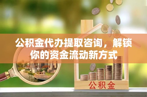 西安公积金代办提取咨询，解锁你的资金流动新方式