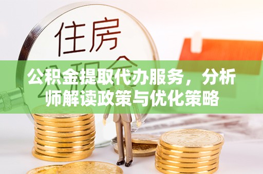 绍兴公积金提取代办服务，分析师解读政策与优化策略