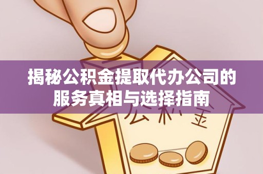 常州揭秘公积金提取代办公司的服务真相与选择指南