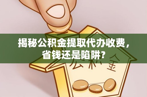 山东揭秘公积金提取代办收费，省钱还是陷阱？