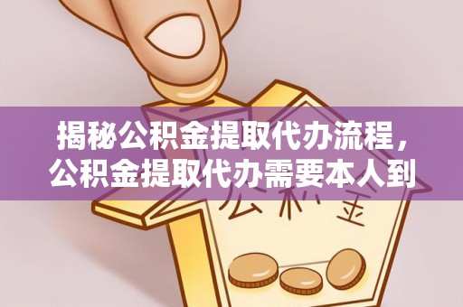 南通揭秘公积金提取代办流程，公积金提取代办需要本人到场吗？