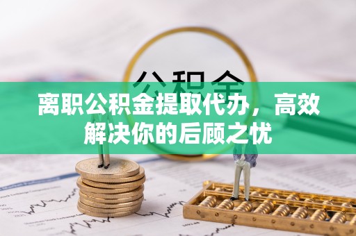 西藏离职公积金提取代办，高效解决你的后顾之忧