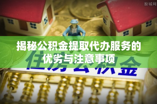 榆林揭秘公积金提取代办服务的优劣与注意事项