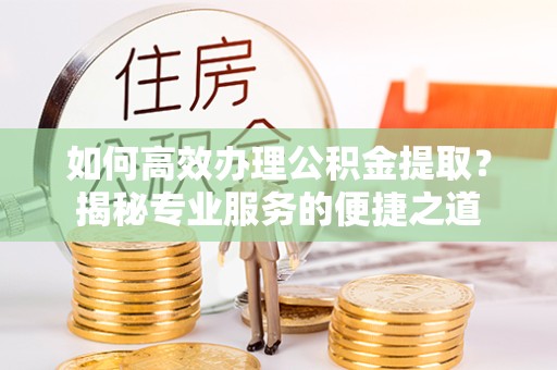 阿坝州如何高效办理公积金提取？揭秘专业服务的便捷之道