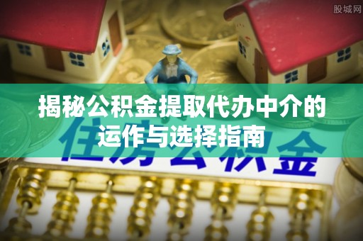 南通揭秘公积金提取代办中介的运作与选择指南