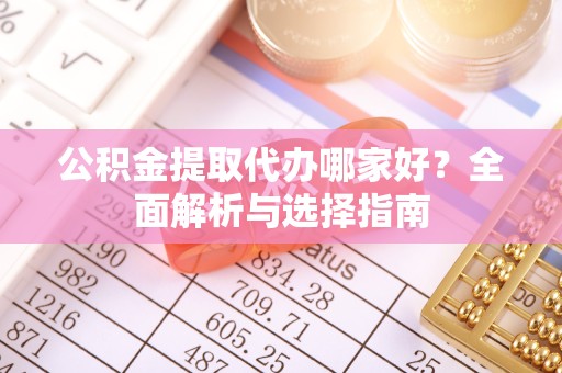 佛山公积金提取代办哪家好？全面解析与选择指南