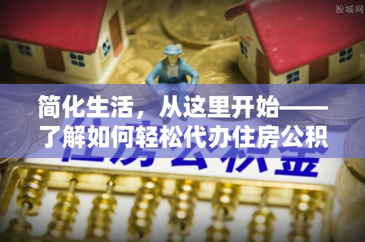 榆林简化生活，从这里开始——了解如何轻松代办住房公积金提取