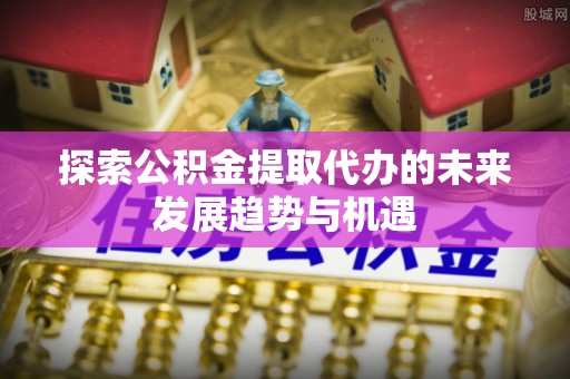 陕西探索公积金提取代办的未来发展趋势与机遇