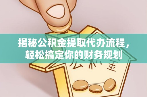 佛山揭秘公积金提取代办流程，轻松搞定你的财务规划