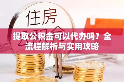 绍兴提取公积金可以代办吗？全流程解析与实用攻略