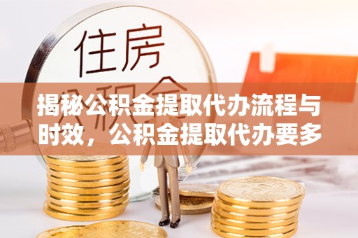 山西揭秘公积金提取代办流程与时效，公积金提取代办要多久不再迷茫