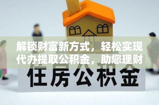温州解锁财富新方式，轻松实现代办提取公积金，助您理财无忧