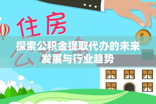 景德镇探索公积金提取代办的未来发展与行业趋势