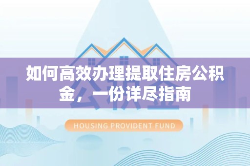 咸阳如何高效办理提取住房公积金，一份详尽指南