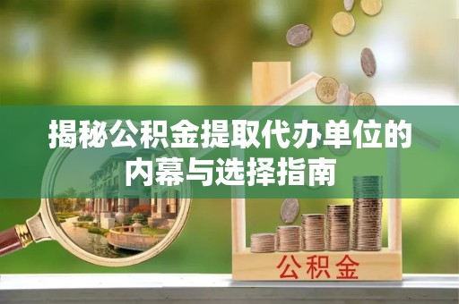 湖州揭秘公积金提取代办单位的内幕与选择指南