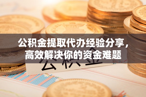宝鸡公积金提取代办经验分享，高效解决你的资金难题