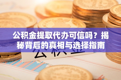 咸阳公积金提取代办可信吗？揭秘背后的真相与选择指南