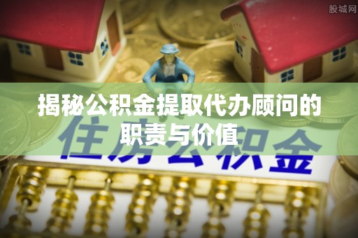 扬州揭秘公积金提取代办顾问的职责与价值