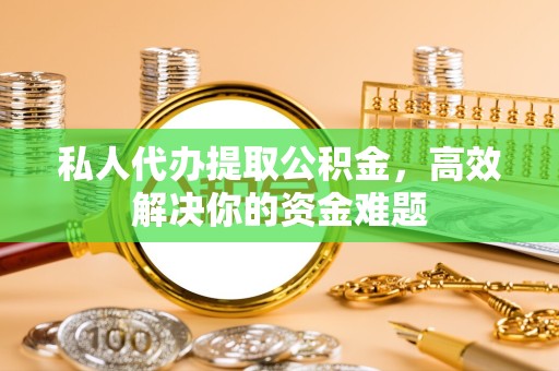 哈尔滨私人代办提取公积金，高效解决你的资金难题