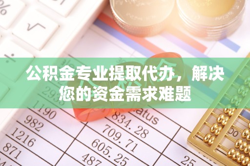 孝感公积金专业提取代办，解决您的资金需求难题
