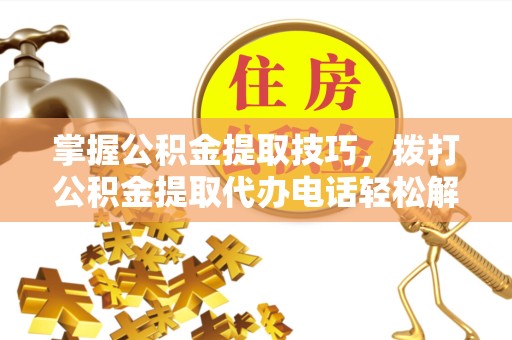 广州掌握公积金提取技巧，拨打公积金提取代办电话轻松解决难题