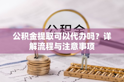 杭州公积金提取可以代办吗？详解流程与注意事项