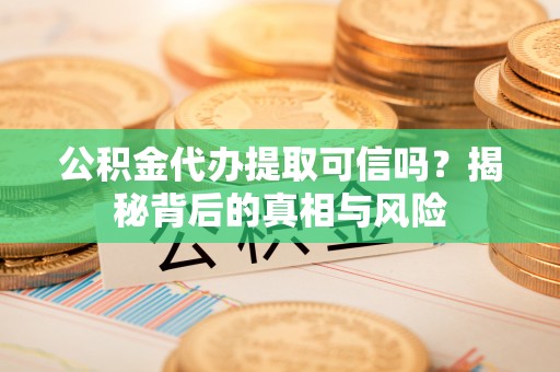 嘉兴公积金代办提取可信吗？揭秘背后的真相与风险