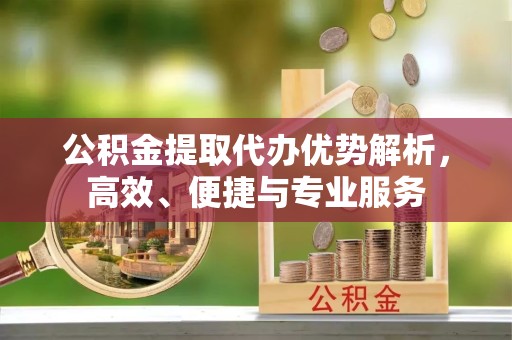 甘肃公积金提取代办优势解析，高效、便捷与专业服务