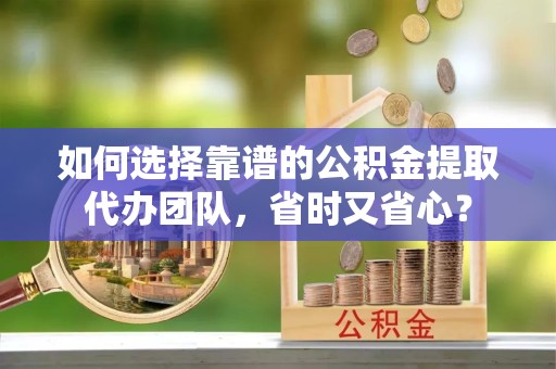 广元如何选择靠谱的公积金提取代办团队，省时又省心？