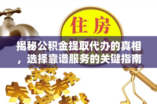 榆林揭秘公积金提取代办的真相，选择靠谱服务的关键指南