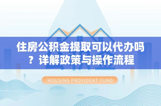 宣城住房公积金提取可以代办吗？详解政策与操作流程