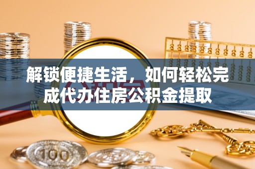 宣城解锁便捷生活，如何轻松完成代办住房公积金提取