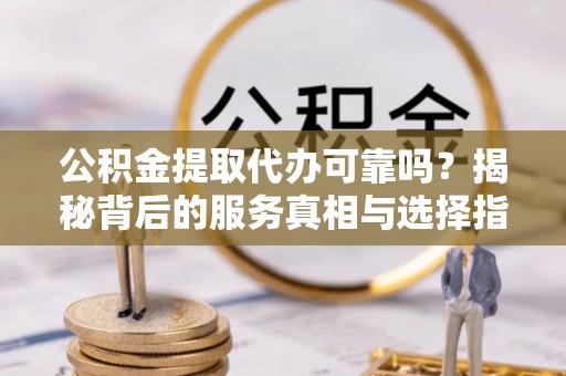 甘肃公积金提取代办可靠吗？揭秘背后的服务真相与选择指南