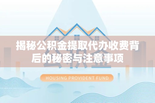 贵阳揭秘公积金提取代办收费背后的秘密与注意事项