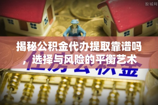 广州揭秘公积金代办提取靠谱吗，选择与风险的平衡艺术