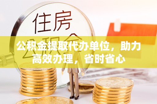 南通公积金提取代办单位，助力高效办理，省时省心