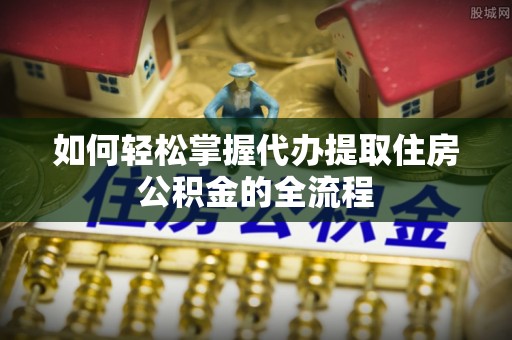 河南如何轻松掌握代办提取住房公积金的全流程