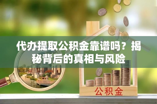 宁波代办提取公积金靠谱吗？揭秘背后的真相与风险