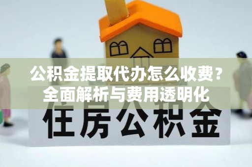 陕西公积金提取代办怎么收费？全面解析与费用透明化