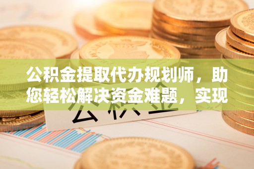 山东公积金提取代办规划师，助您轻松解决资金难题，实现财富自由